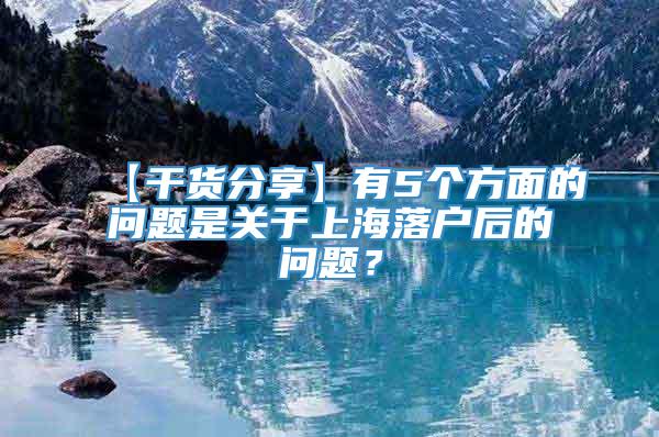 【干货分享】有5个方面的问题是关于上海落户后的问题？