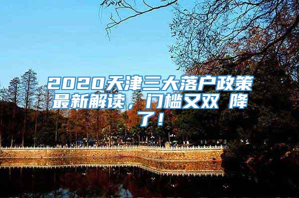 2020天津三大落户政策最新解读，门槛又双叒降了！