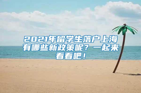 2021年留学生落户上海有哪些新政策呢？一起来看看吧！