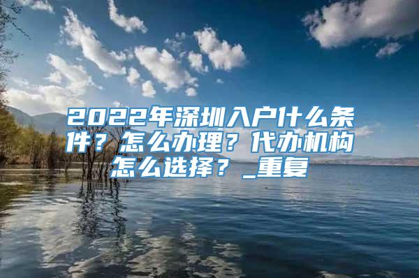 2022年深圳入户什么条件？怎么办理？代办机构怎么选择？_重复