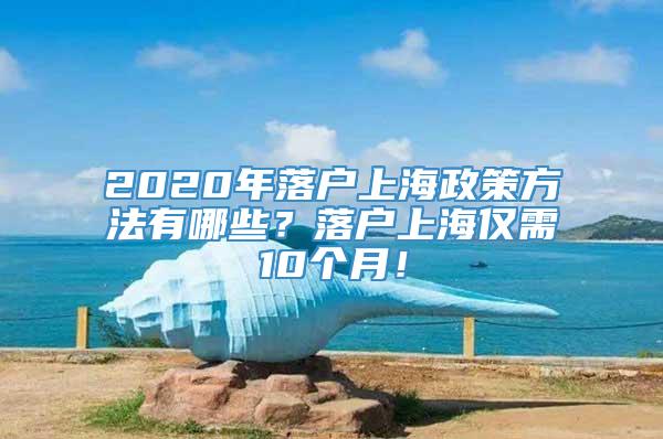 2020年落户上海政策方法有哪些？落户上海仅需10个月！