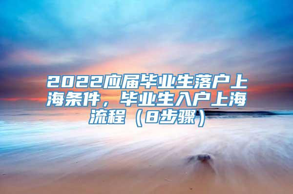 2022应届毕业生落户上海条件，毕业生入户上海流程（8步骤）