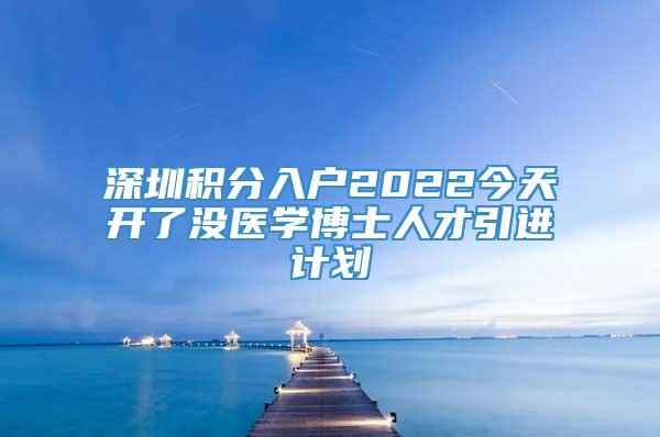 深圳积分入户2022今天开了没医学博士人才引进计划
