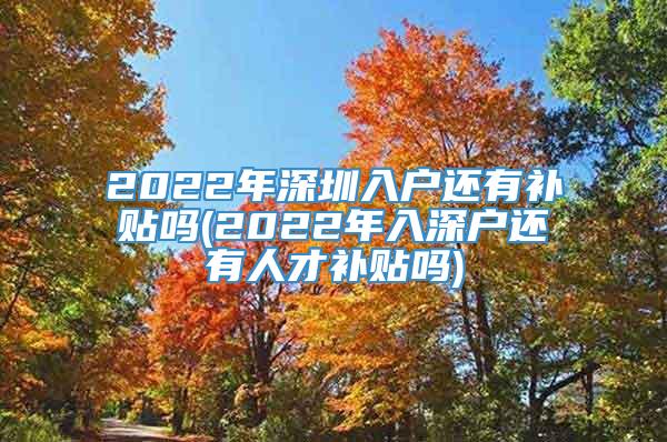 2022年深圳入户还有补贴吗(2022年入深户还有人才补贴吗)