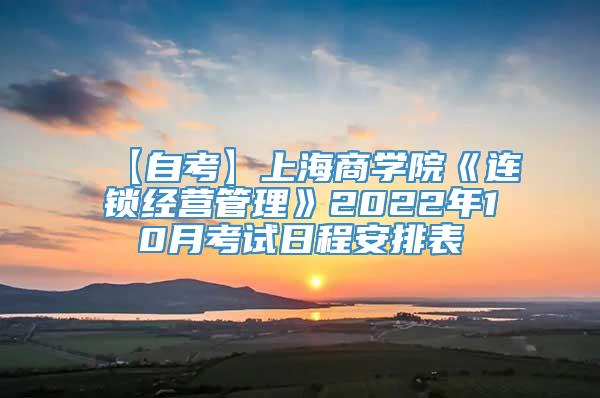 【自考】上海商学院《连锁经营管理》2022年10月考试日程安排表