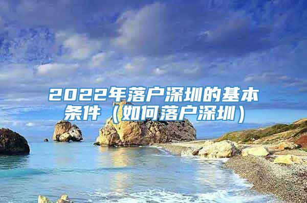 2022年落户深圳的基本条件（如何落户深圳）