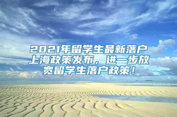 2021年留学生最新落户上海政策发布，进一步放宽留学生落户政策！