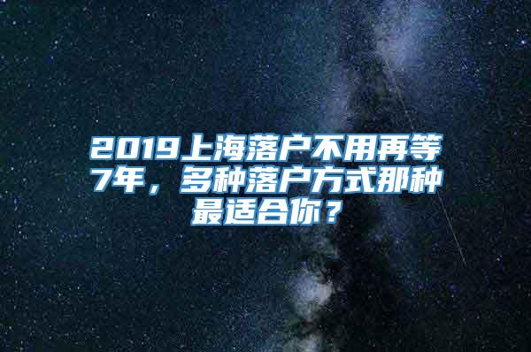 2019上海落户不用再等7年，多种落户方式那种最适合你？