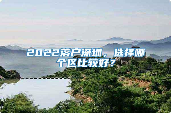 2022落户深圳，选择哪个区比较好？