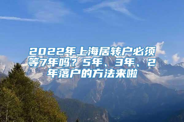 2022年上海居转户必须等7年吗？5年、3年、2年落户的方法来啦