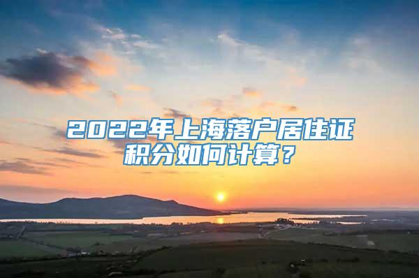2022年上海落户居住证积分如何计算？