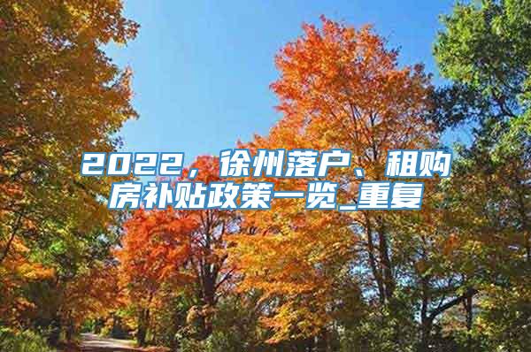 2022，徐州落户、租购房补贴政策一览_重复