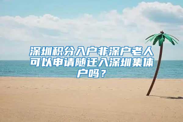 深圳积分入户非深户老人可以申请随迁入深圳集体户吗？