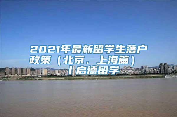 2021年最新留学生落户政策（北京、上海篇）  丨启德留学