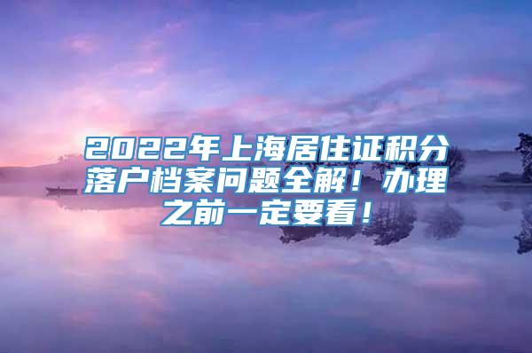 2022年上海居住证积分落户档案问题全解！办理之前一定要看！