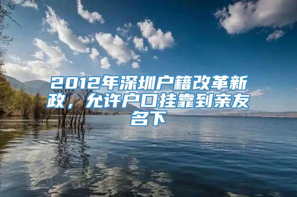2012年深圳户籍改革新政，允许户口挂靠到亲友名下