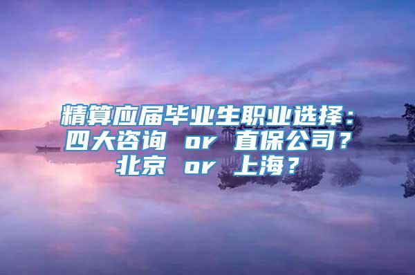 精算应届毕业生职业选择：四大咨询 or 直保公司？北京 or 上海？