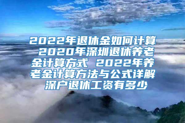 2022年退休金如何计算 2020年深圳退休养老金计算方式 2022年养老金计算方法与公式详解 深户退休工资有多少