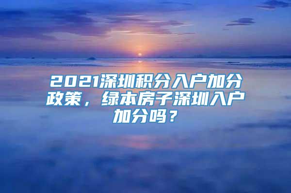 2021深圳积分入户加分政策，绿本房子深圳入户加分吗？