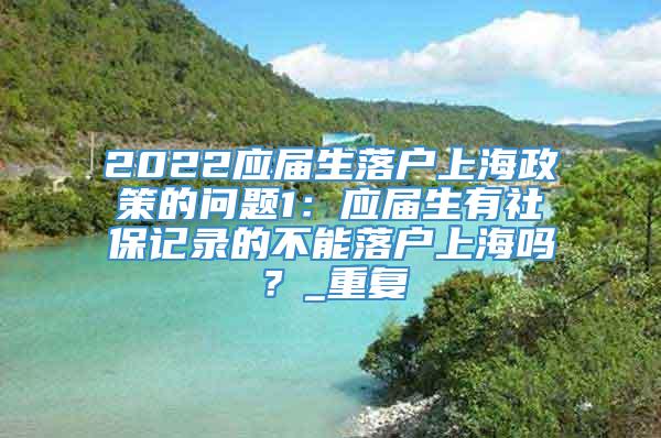 2022应届生落户上海政策的问题1：应届生有社保记录的不能落户上海吗？_重复