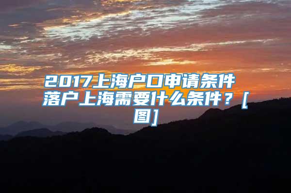 2017上海户口申请条件 落户上海需要什么条件？[图]