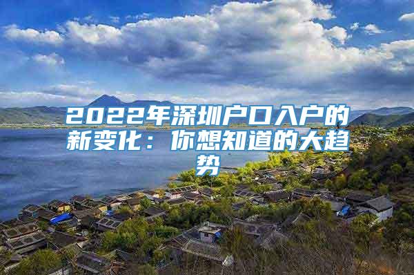 2022年深圳户口入户的新变化：你想知道的大趋势