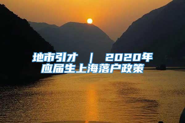 地市引才 ｜ 2020年应届生上海落户政策