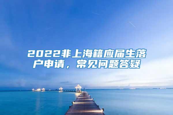 2022非上海籍应届生落户申请，常见问题答疑