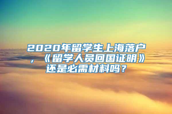 2020年留学生上海落户，《留学人员回国证明》还是必需材料吗？