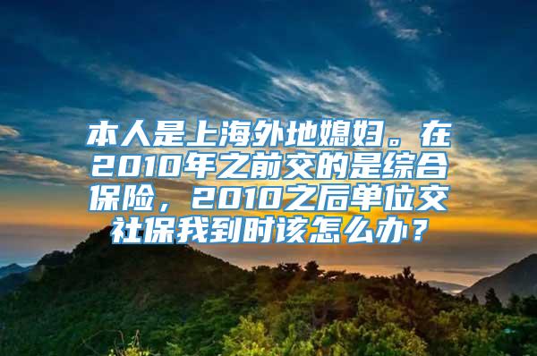 本人是上海外地媳妇。在2010年之前交的是综合保险，2010之后单位交社保我到时该怎么办？