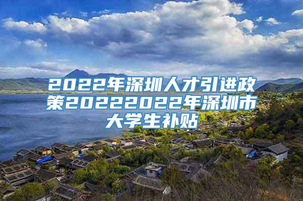 2022年深圳人才引进政策20222022年深圳市大学生补贴