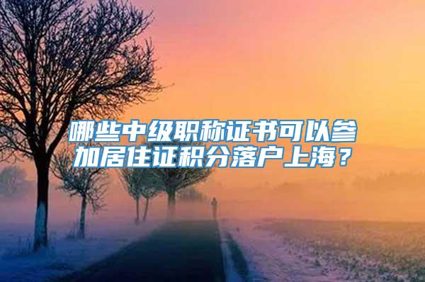 哪些中级职称证书可以参加居住证积分落户上海？