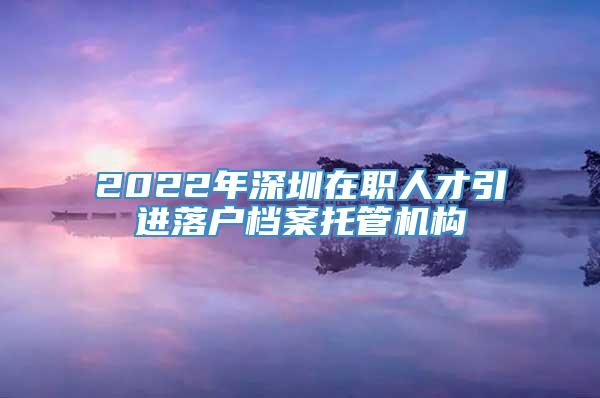 2022年深圳在职人才引进落户档案托管机构