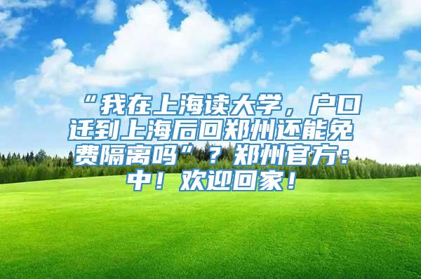 “我在上海读大学，户口迁到上海后回郑州还能免费隔离吗”？郑州官方：中！欢迎回家！