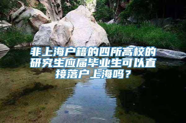 非上海户籍的四所高校的研究生应届毕业生可以直接落户上海吗？