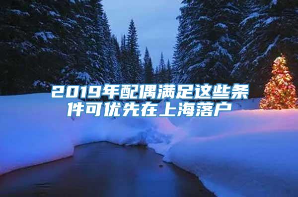 2019年配偶满足这些条件可优先在上海落户