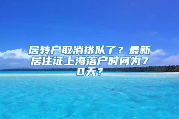 居转户取消排队了？最新居住证上海落户时间为70天？