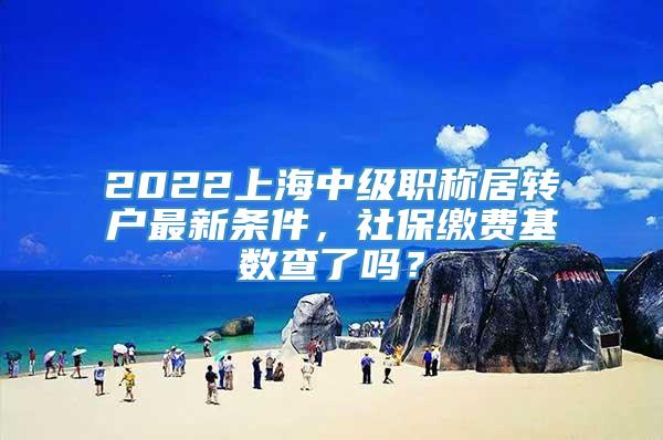 2022上海中级职称居转户最新条件，社保缴费基数查了吗？