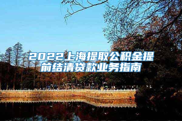 2022上海提取公积金提前结清贷款业务指南