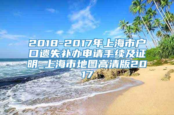 2018-2017年上海市户口遗失补办申请手续及证明_上海市地图高清版2017