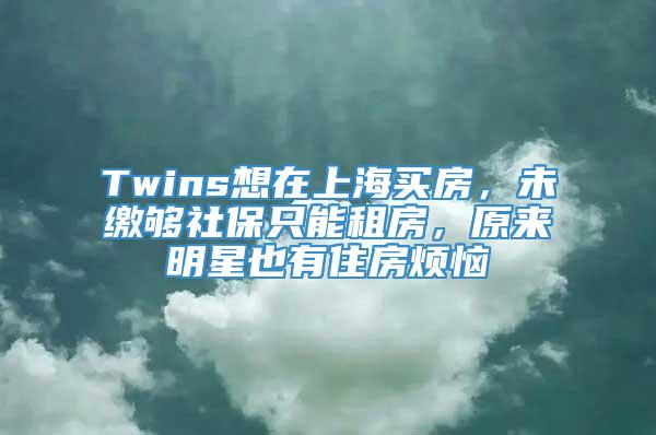 Twins想在上海买房，未缴够社保只能租房，原来明星也有住房烦恼