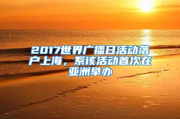 2017世界广播日活动落户上海，系该活动首次在亚洲举办