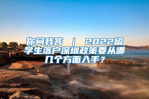 你问我答 ｜ 2022留学生落户深圳政策要从哪几个方面入手？