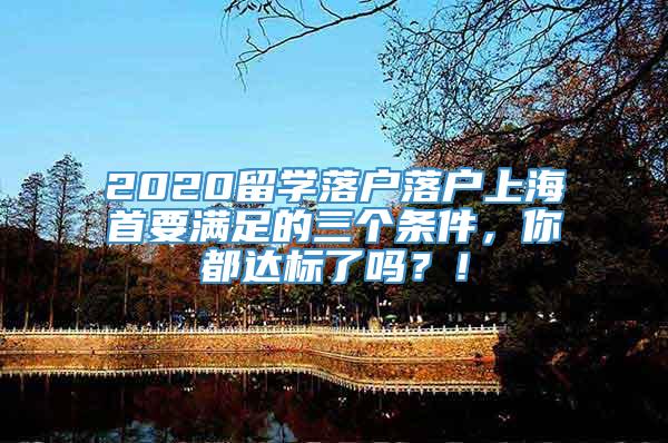 2020留学落户落户上海首要满足的三个条件，你都达标了吗？！