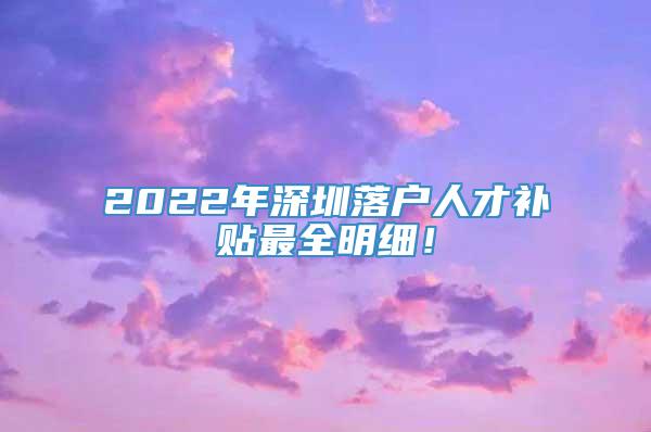 2022年深圳落户人才补贴最全明细！