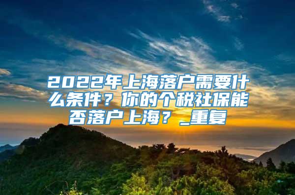 2022年上海落户需要什么条件？你的个税社保能否落户上海？_重复