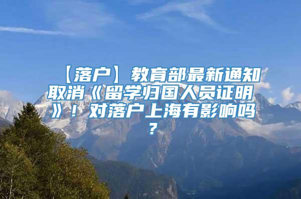 【落户】教育部最新通知取消《留学归国人员证明》！对落户上海有影响吗？