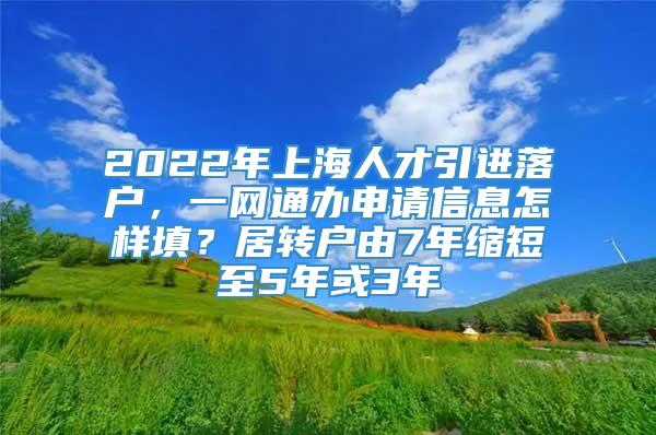 2022年上海人才引进落户，一网通办申请信息怎样填？居转户由7年缩短至5年或3年