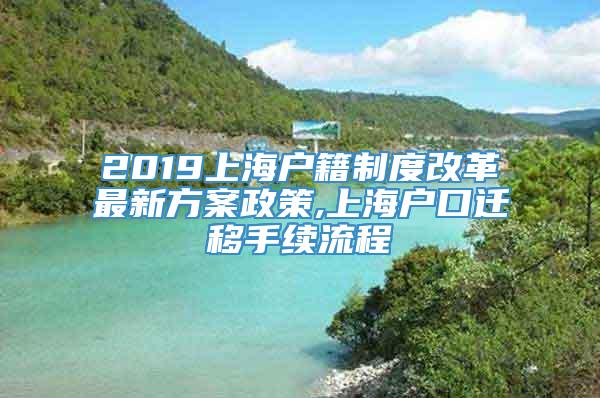 2019上海户籍制度改革最新方案政策,上海户口迁移手续流程