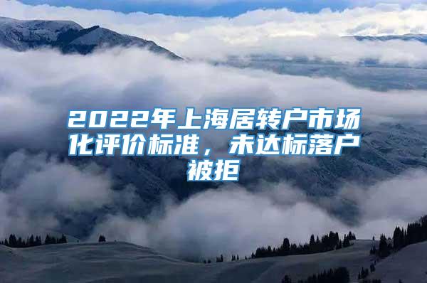 2022年上海居转户市场化评价标准，未达标落户被拒